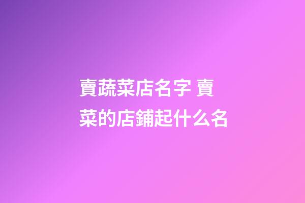 賣蔬菜店名字 賣菜的店鋪起什么名-第1張-店鋪起名-玄機派